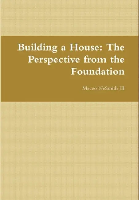 Building a House: The Perspective from the Foundation by III Nesmith Maceo