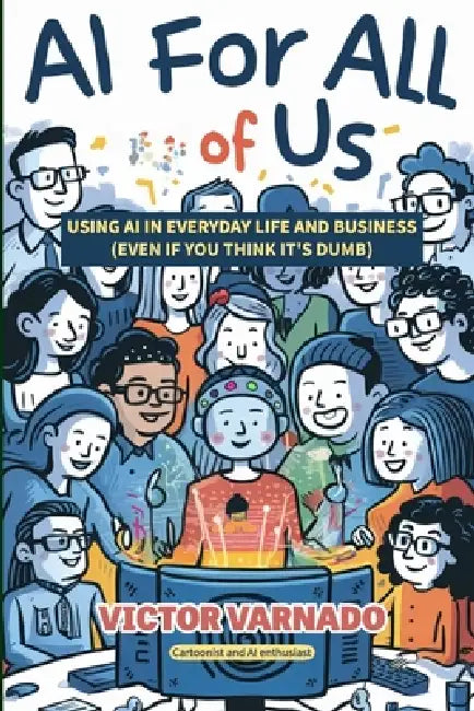 AI For All of Us: A Guide for Regular People: Using AI in Your Life and Business, Even If You Think It's Dumb by Victor Varnado