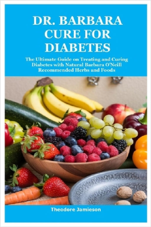 Dr. Barbara Cure for Diabetes: The Ultimate Guide on Treating and Curing Diabetes with Natural Barbara O'Neill Recommended Herbs and Foods by Theodore Jamieson