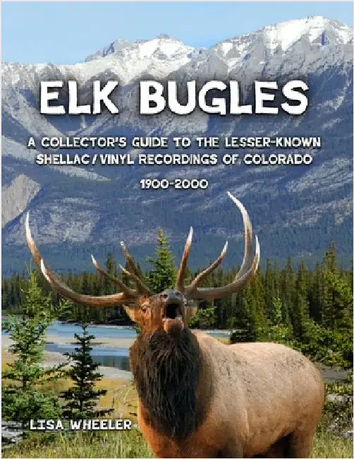 Elk Bugles: A Collector's Guide to the Lesser-Known Shellac/Vinyl Recordings of Colorado 1900-2000 by Wheeler, Lisa