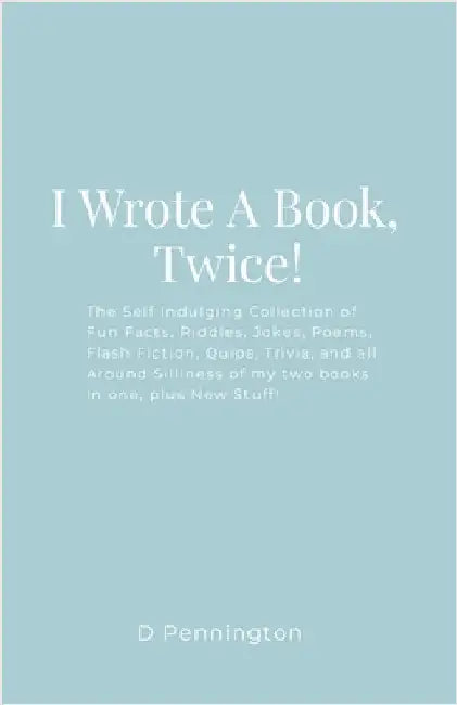 I Wrote A Book, Twice!: The Self Indulging Collection of Fun Facts, Riddles, Jokes, Poems, Flash Fiction, Quips, Trivia, and all Around Silliness of m by Pennington, D.