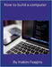 How to build a computer by Feagins, Hakim