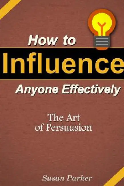 How to Influence Anyone Effectively: The Art of Persuasion by Susan Parker