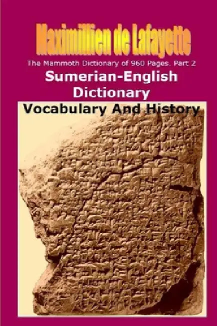 Part 2. The Mammoth Dictionary of 960 Pages. Sumerian-English Dictionary: Vocabulary & History by Maximillien De Lafayette