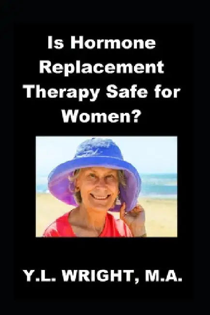 Is Hormone Replacement Therapy Safe for Women?: Benefits and Risks of Conventional Hormone Replacement Therapy (HRT) and Bioidentical Hormone Replacem by Y. L. Wright M. a.