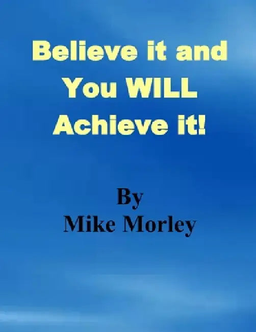 Believe it and You WILL Achieve it by Mike Morley