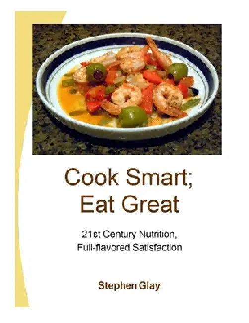 Cook Smart; Eat Great: 21st Century Nutrition, Full-flavored Satisfaction by Stephen Glay