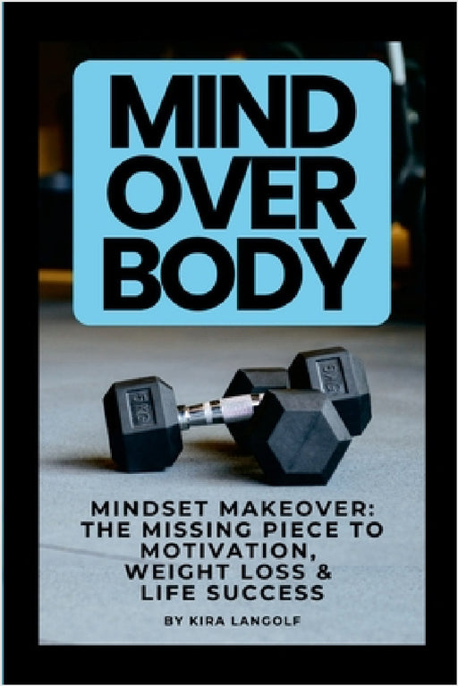 Mind Over Body Mindset Makeover: The Missing Piece to Motivation, Weight Loss & Life Success by Kira Langolf