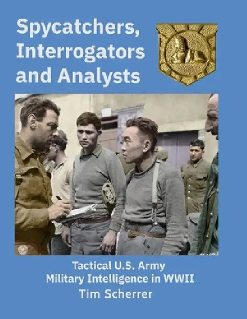 Spycatchers, Interrogators and Analysts: Tactical U.S. Army Military Intelligence in WWII by Tim Scherrer
