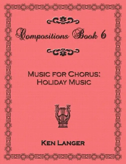 Compositons Book 6: Music For Chorus Holiday Music by Ken Langer