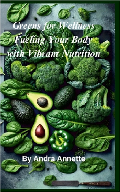 Greens for Wellness: Fueling Your Body with Vibrant Nutrition: by Andra Annette