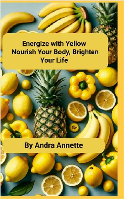 Energize with Yellow: Nourish Your Body, Brighten Your Life by Andra Annette