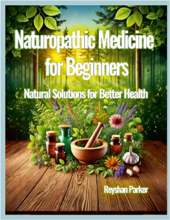 Naturopathic Medicine for Beginners: Natural Solutions for Better Health by Reyshan Parker