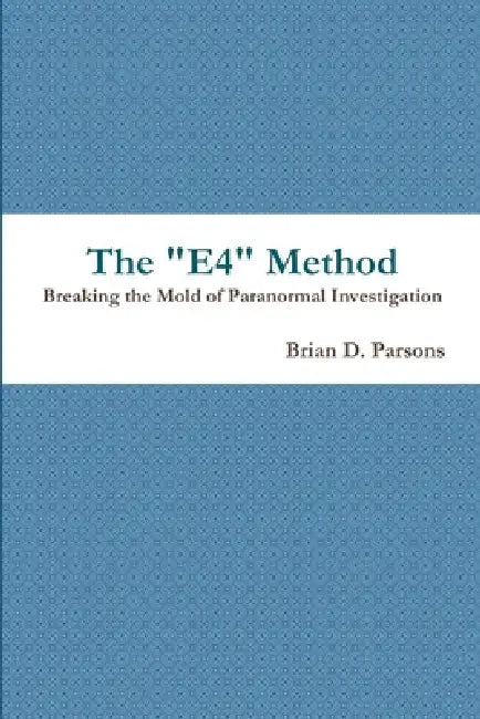 The "E4" Method: Breaking the Mold of Paranormal Investigation by Brian D. Parsons