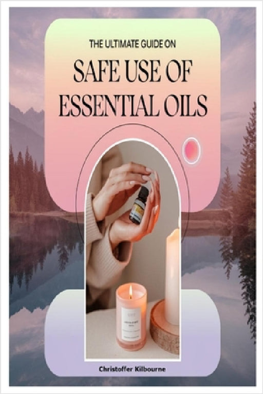 The Ultimate Guide on Safe Use of Essential Oils by Christoffer Kilbourne