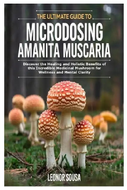 The Ultimate Guide to Microdosing Amanita Muscaria: Discover the Healing and Holistic Benefits of this Incredible Medicinal Mushroom for Wellness and by Leonor Sousa