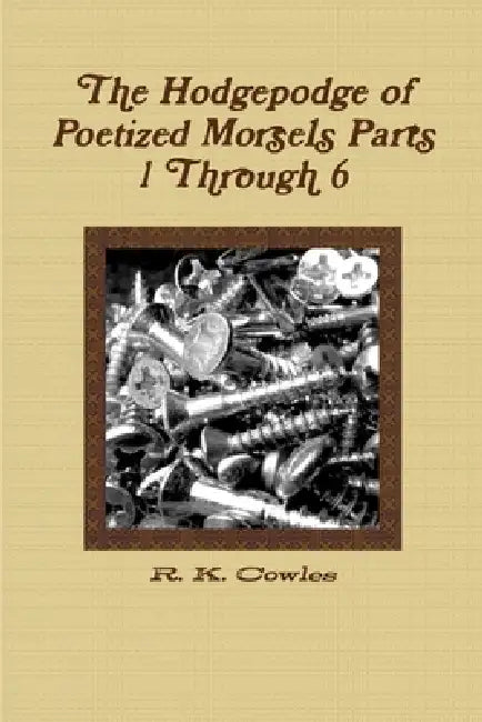 The Hodgepodge of Poetized Morsels Parts 1 Through 6 by R. K. Cowles