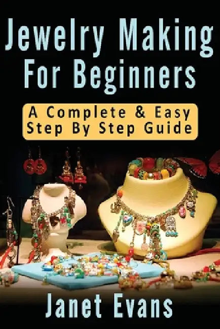 Jewelry Making For Beginners: A Complete & Easy Step by Step Guide (Ultimate How To Guides) by Janet Evans