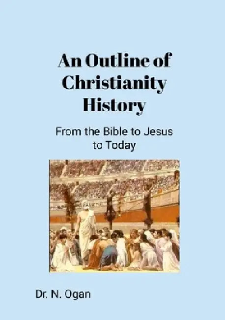 An Outline of Christianity History: From the Bible to Jesus to Today by Nathan Ogan