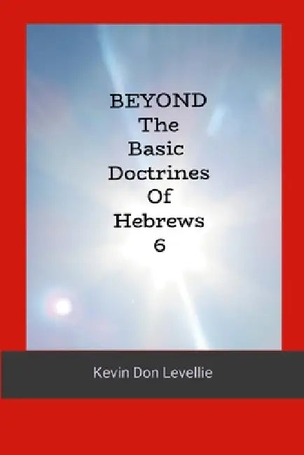 BEYOND The Basic Doctrines of Hebrews 6 by Kevin Don Levellie