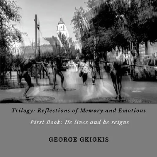 Trilogy: REFLECTIONS OF MEMORY AND EMOTIONS - First Book: He lives and he reigns: He lives and he reigns by George Gkigkis, Aphrodite Gkigki