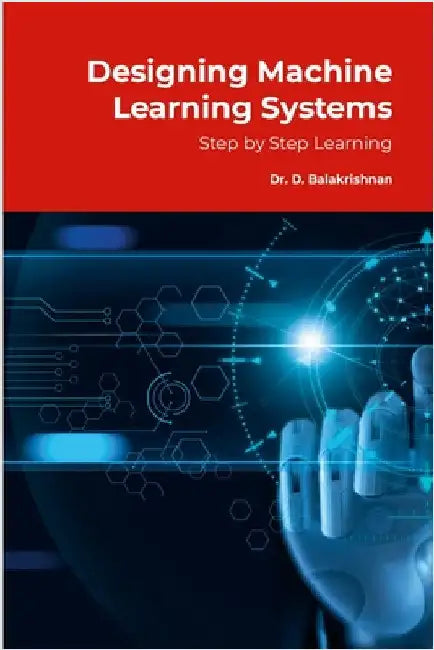 Designing Machine Learning Systems: Step by Step Tutorials by D, Balakrishnan