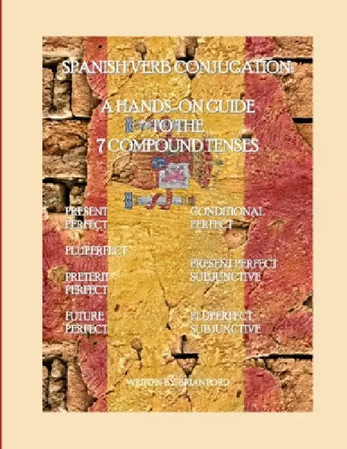 Spanish Verb Conjugation: A Hands-On Guide to the 7 Compound Tenses by Brian Ford