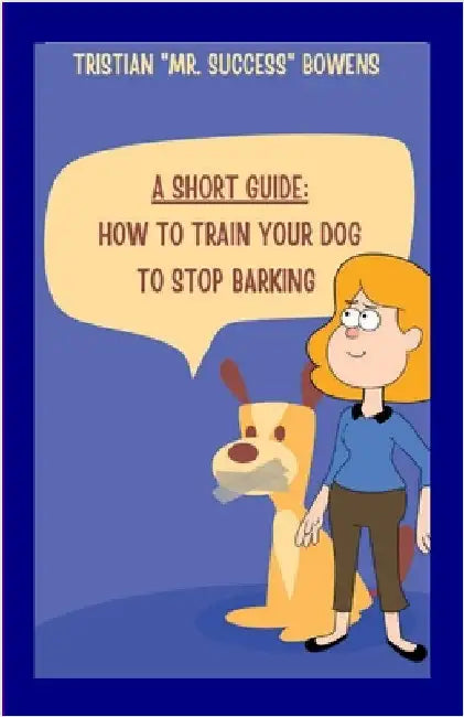 A Short Guide: How To Train Your Dog to Stop Barking by Bowens, Tristian