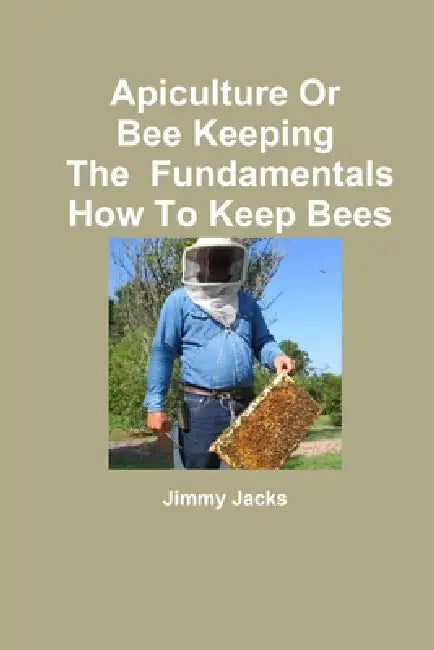 Apiculture Or Bee Keeping The Fundamentals How To Keep Bees by Jimmy Jacks