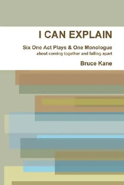 I Can Explain - Six One Act Plays & a Monologue by Bruce Kane