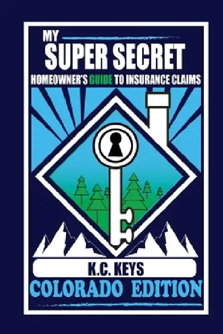 My Super Secret Homeowner's Guide to Insurance Claims: Colorado Edition by K. C. Keys