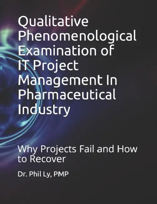 Qualitative Phenomenological Examination of IT Project Management In Pharmaceutical Industry by Phil Ly