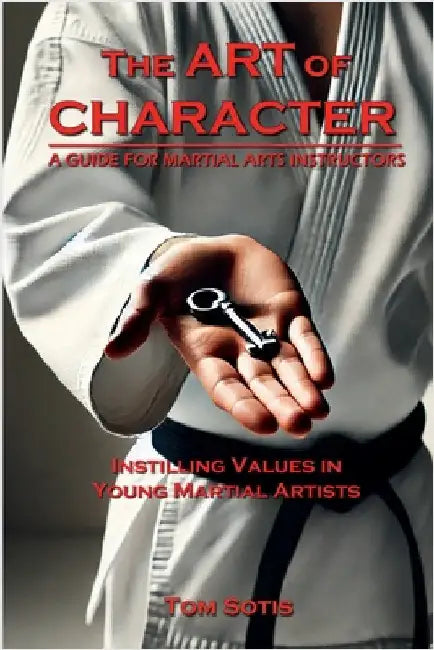 The Art of Character: Instilling Values in Young Martial Artists by Sotis, Tom