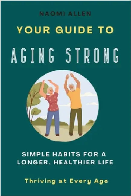 Your Guide To Aging Strong - Simple Habits for a Longer, Healthier Life: Thriving at Every Age by Allen, Naomi