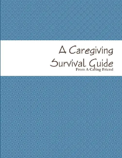 A Caregiving Survival Guide by From A. Caring Friend