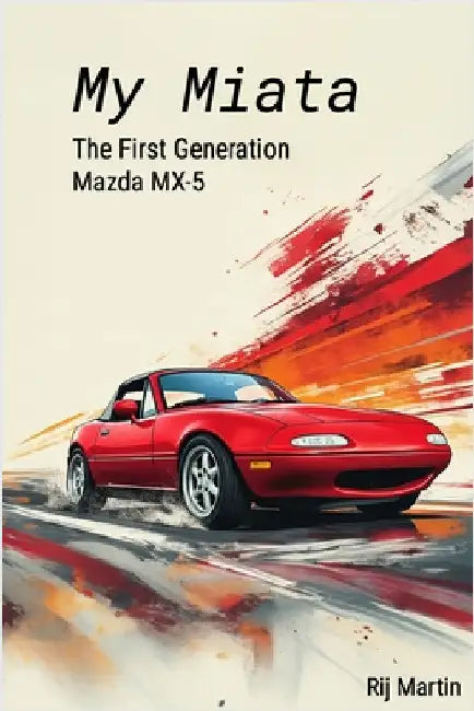 My Miata: The First Generation Mazda MX-5: A complete guide to the United States produced 1990-1997 Mazda Miata by Martin, Rij