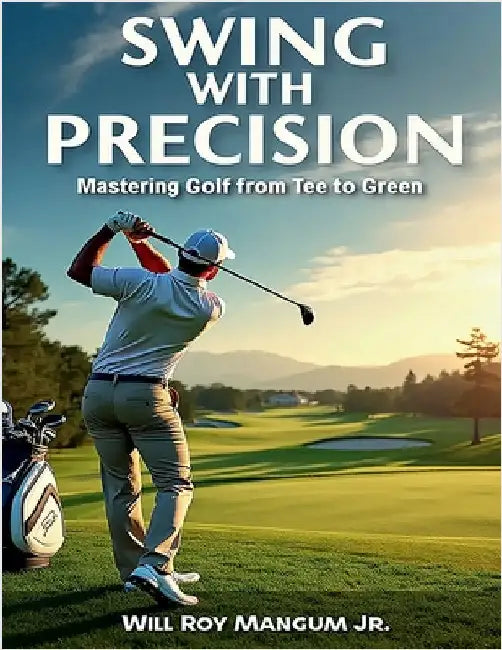 Swing with Precision Mastering Golf from Green to Tee by Mangum, Will Roy, Jr.