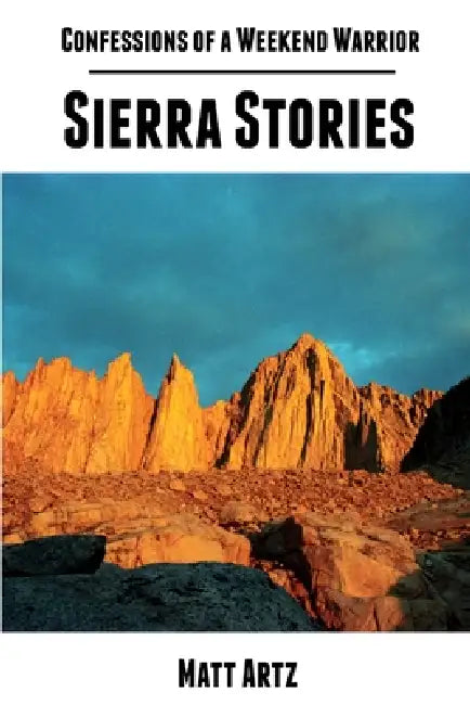 Confessions of a Weekend Warrior: Sierra Stories by Matt Artz