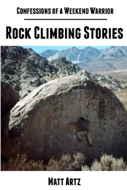 Confessions of a Weekend Warrior: Rock Climbing Stories by Matt Artz