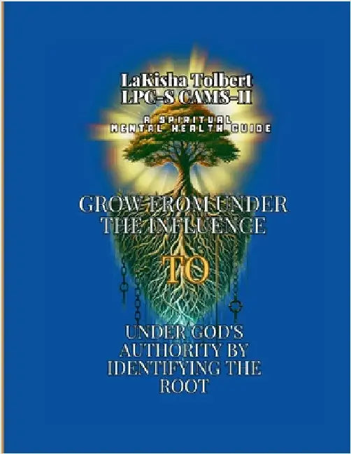 A Spiritual Mental Health Guide: Grow from Under the Influence to Under God's Authority by Identifying the Root by Tolbert, Lpc-S Cams-II Lakisha