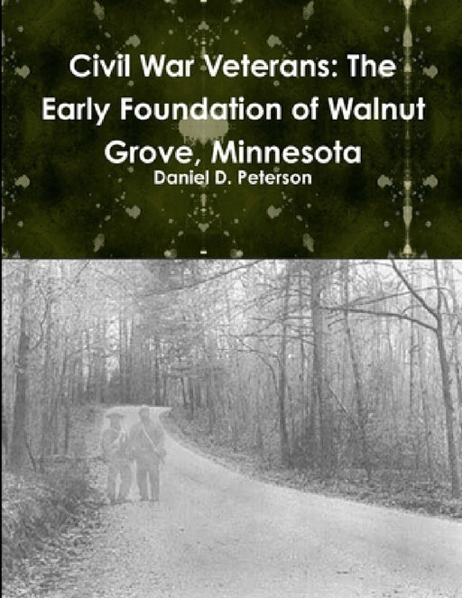 Civil War Veterans: The Early Foundation of WalnutGrove, Minnesota by Daniel D. Peterson