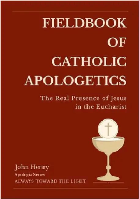 Fieldbook of Catholic Apologetics: The Real Presence of Jesus in the Eucharist by Henry, John