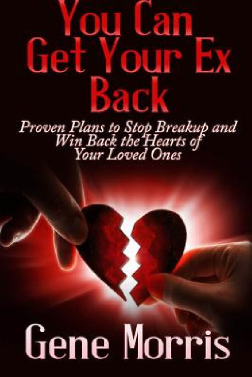 You Can Get Your Ex Back: Proven Plans to Stop Breakup and Win Back the Hearts of Your Loved Ones by Gene Morris