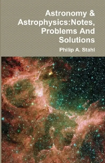 Astronomy & Astrophysics: Notes, Problems And Solutions by Philip A. Stahl