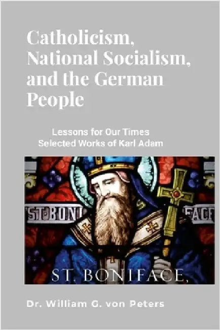 Catholicism, National Socialism, and the German People: Lessons for Our Times: Selected Works of Karl Adam by Von Peters, William
