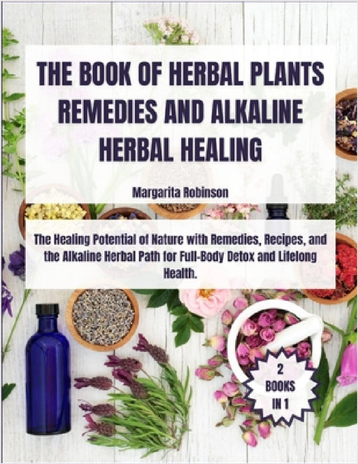 The Book of Herbal Plants Remedies and Alkaline Herbal Healing: [2 Books in 1] The Healing Potential of Nature with Remedies, Recipes, and the Alkalin by Margarita Robinson