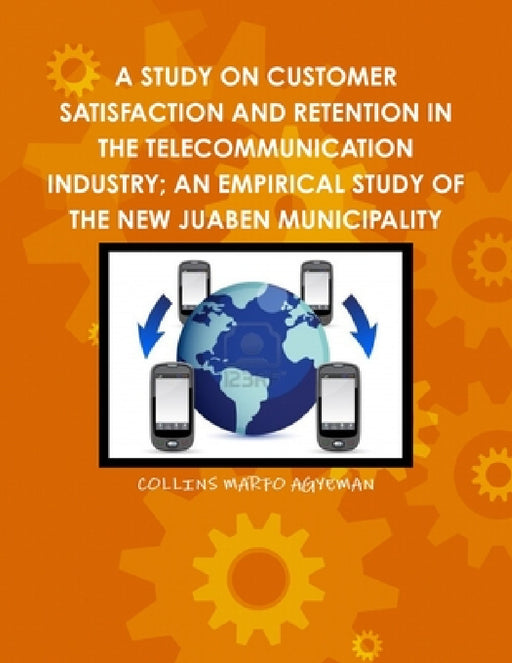 A Study on Customer Satisfaction and Retention in the Telecommunication Industry; An Empirical Study of the New Juaben Municipality by Collins Marfo Agyeman