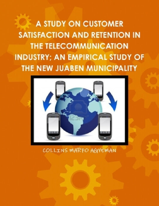 A Study on Customer Satisfaction and Retention in the Telecommunication Industry; An Empirical Study of the New Juaben Municipality by Collins Marfo Agyeman