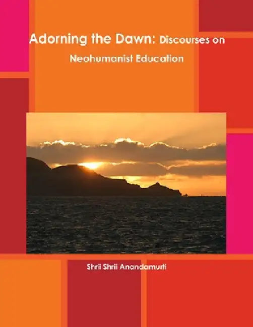 Adorning the Dawn: Discourses on Neohumanist Education by Shrii Shrii Anandamurti