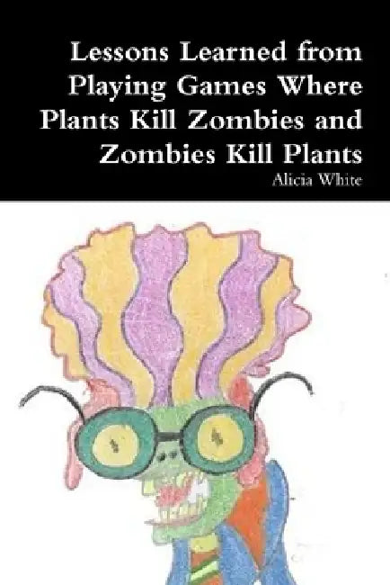 Lessons Learned from Playing Games Where Plants Kill Zombies and Zombies Kill Plants by Alicia White